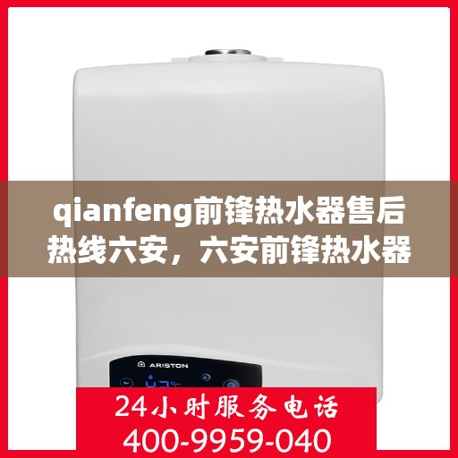 qianfeng前锋热水器售后热线六安，六安前锋热水器售后热线及服务一览