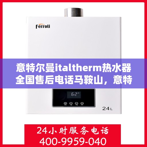 意特尔曼italtherm热水器全国售后电话马鞍山，意特尔曼italtherm热水器马鞍山售后服务中心电话号码