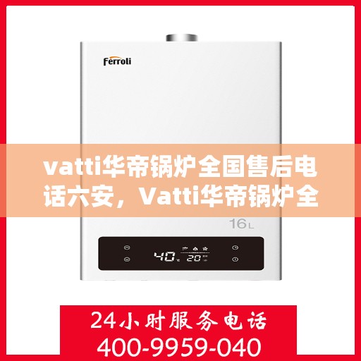 vatti华帝锅炉全国售后电话六安，Vatti华帝锅炉全国售后热线在六安的服务承诺