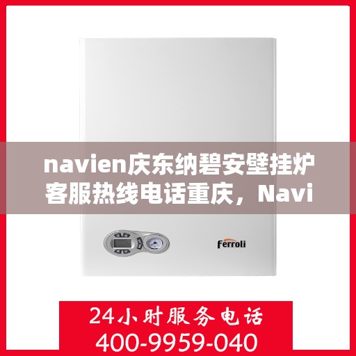 navien庆东纳碧安壁挂炉客服热线电话重庆，Navien庆东纳碧安壁挂炉重庆客服热线电话及售后支持服务