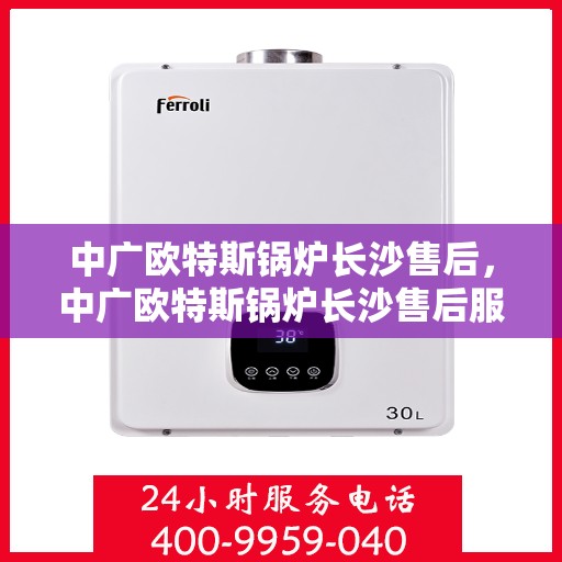 中广欧特斯锅炉长沙售后，中广欧特斯锅炉长沙售后服务详解
