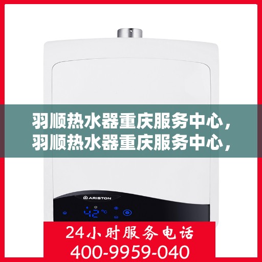 羽顺热水器重庆服务中心，羽顺热水器重庆服务中心，专业维修与优质服务并行