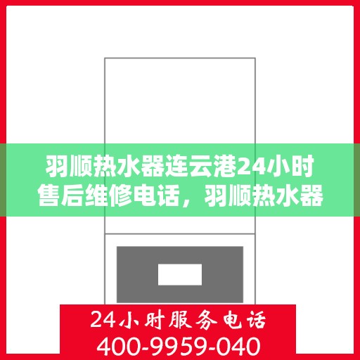 羽顺热水器连云港24小时售后维修电话，羽顺热水器连云港售后24小时维修服务热线