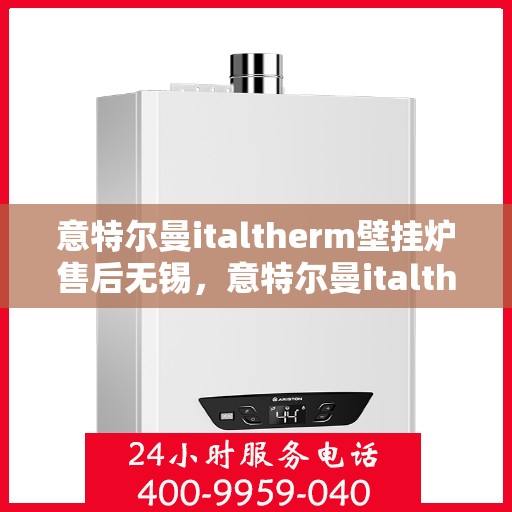 意特尔曼italtherm壁挂炉售后无锡，意特尔曼italtherm壁挂炉无锡售后服务中心专业服务介绍