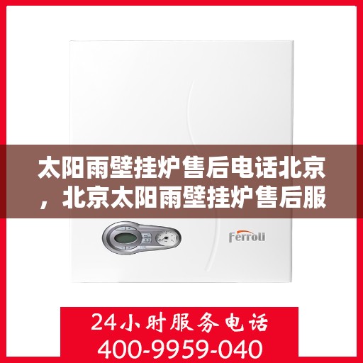 太阳雨壁挂炉售后电话北京，北京太阳雨壁挂炉售后服务热线及电话全攻略