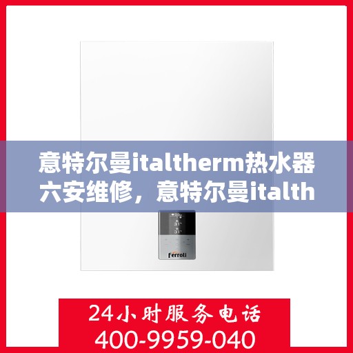 意特尔曼italtherm热水器六安维修，意特尔曼italtherm热水器六安专业维修服务