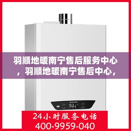 羽顺地暖南宁售后服务中心，羽顺地暖南宁售后中心，专业服务的温暖守护者