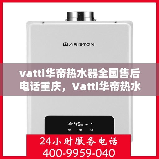 vatti华帝热水器全国售后电话重庆，Vatti华帝热水器重庆售后热线及全国售后服务电话一览