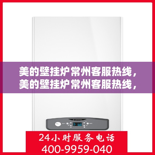 美的壁挂炉常州客服热线，美的壁挂炉常州客服热线，专业解决您的壁挂炉问题，贴心服务就在身边。