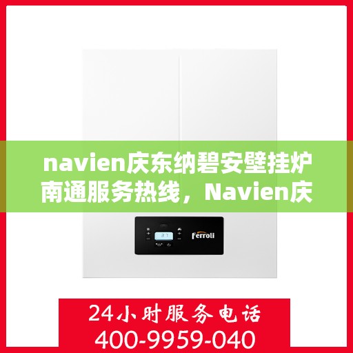 navien庆东纳碧安壁挂炉南通服务热线，Navien庆东纳碧安壁挂炉南通服务热线详解，专业团队，贴心服务