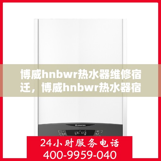 博威hnbwr热水器维修宿迁，博威hnbwr热水器宿迁专业维修服务