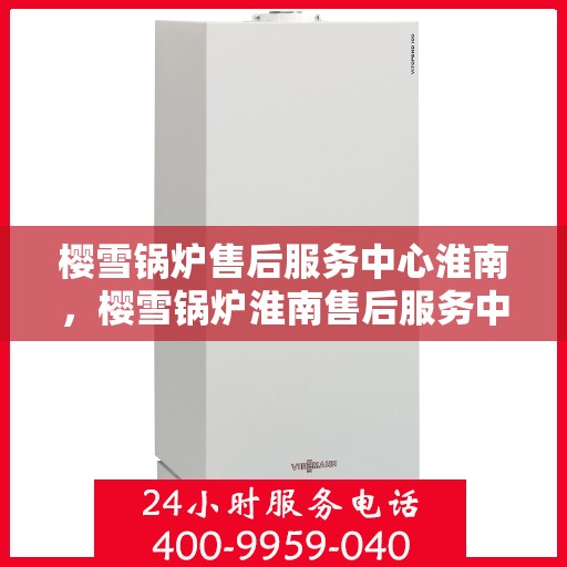 樱雪锅炉售后服务中心淮南，樱雪锅炉淮南售后服务中心，专业维修，贴心服务