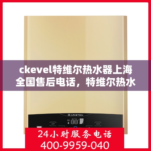ckevel特维尔热水器上海全国售后电话，特维尔热水器上海售后热线，专业维修，贴心服务