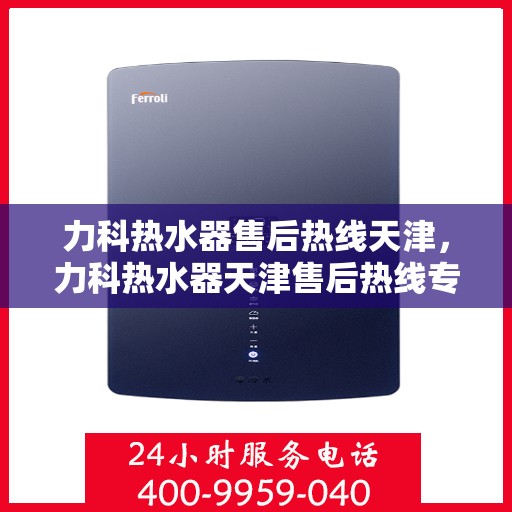 力科热水器售后热线天津，力科热水器天津售后热线专业服务