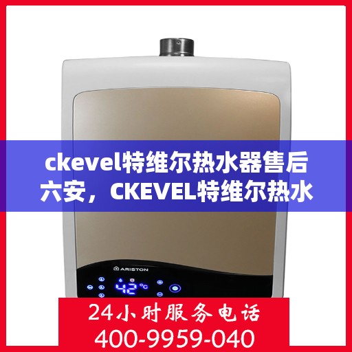 ckevel特维尔热水器售后六安，CKEVEL特维尔热水器在六安的售后服务详解