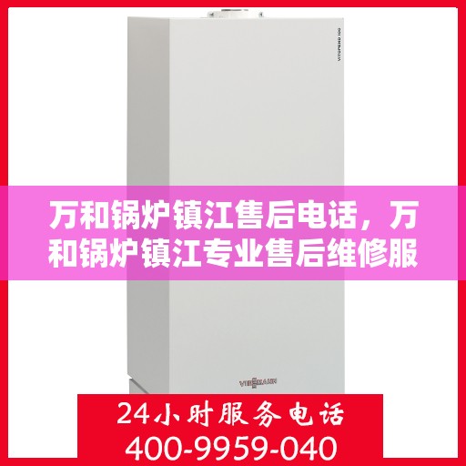 万和锅炉镇江售后电话，万和锅炉镇江专业售后维修服务热线公布