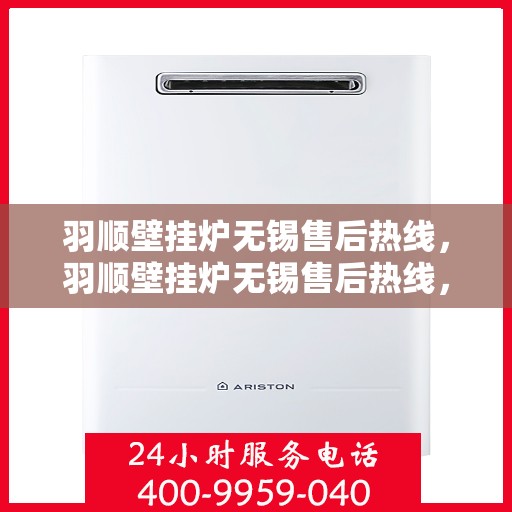 羽顺壁挂炉无锡售后热线，羽顺壁挂炉无锡售后热线，专业维修，贴心服务