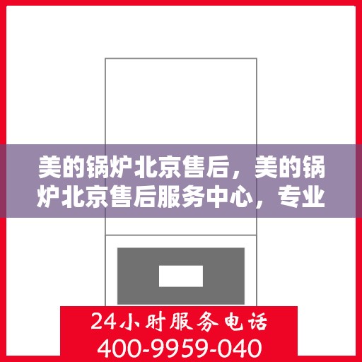 美的锅炉北京售后，美的锅炉北京售后服务中心，专业维修，贴心服务