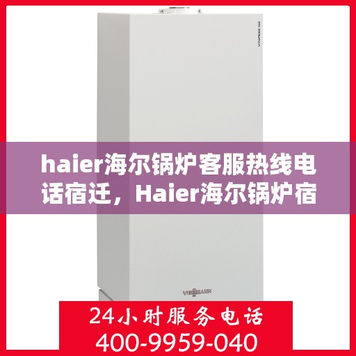 haier海尔锅炉客服热线电话宿迁，Haier海尔锅炉宿迁客服热线全攻略，专业团队为您解答锅炉问题