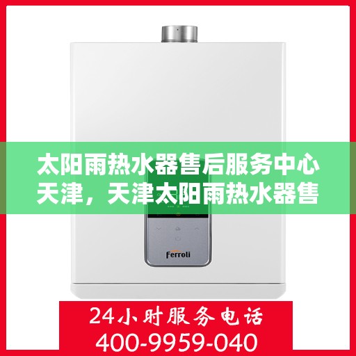 太阳雨热水器售后服务中心天津，天津太阳雨热水器售后服务中心，专业维修，贴心服务
