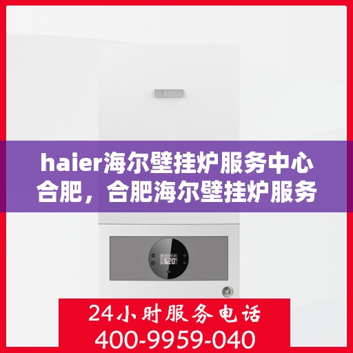 haier海尔壁挂炉服务中心合肥，合肥海尔壁挂炉服务中心，专业维修与保养，您的温暖家居首选