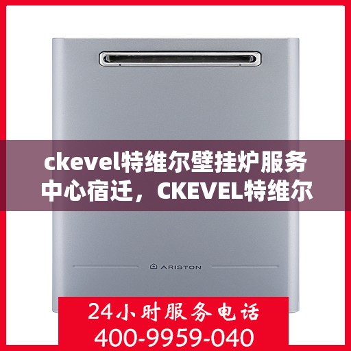 ckevel特维尔壁挂炉服务中心宿迁，CKEVEL特维尔壁挂炉宿迁服务中心，专业维修与保养，温暖您的生活