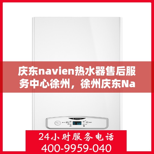 庆东navien热水器售后服务中心徐州，徐州庆东Navien热水器售后服务中心，专业维修，贴心服务