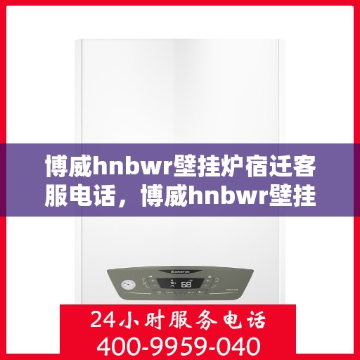 博威hnbwr壁挂炉宿迁客服电话，博威hnbwr壁挂炉宿迁客服热线，专业支持与解决方案的贴心通道