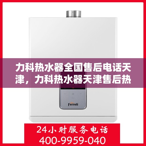 力科热水器全国售后电话天津，力科热水器天津售后热线及全国服务网点汇总