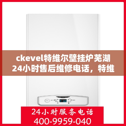 ckevel特维尔壁挂炉芜湖24小时售后维修电话，特维尔壁挂炉芜湖售后维修电话，全天候专业维修服务保障您的温暖供应