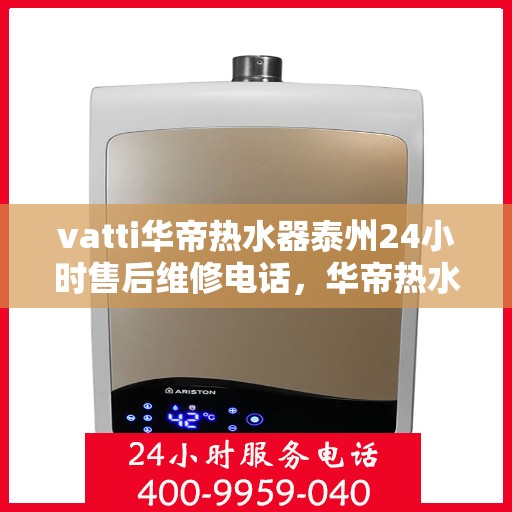 vatti华帝热水器泰州24小时售后维修电话，华帝热水器泰州全天候售后维修热线，专业保障您的温暖时刻