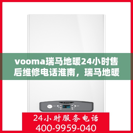 vooma瑞马地暖24小时售后维修电话淮南，瑞马地暖淮南售后维修热线全天候服务，专业解决您的地暖问题！