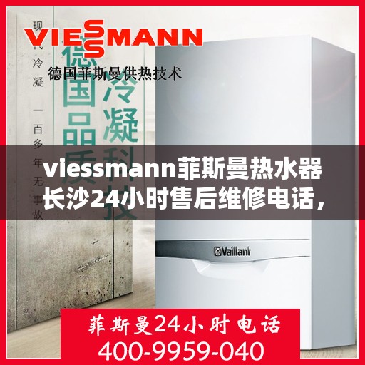 viessmann菲斯曼热水器长沙24小时售后维修电话，长沙Viessmann菲斯曼热水器全天候售后维修服务热线