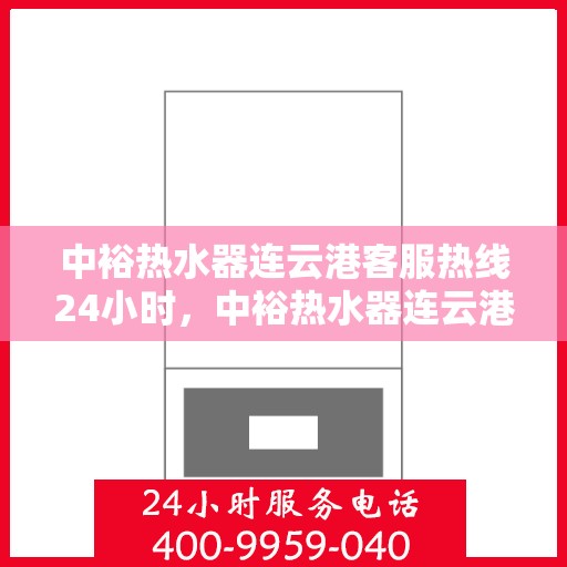 中裕热水器连云港客服热线24小时，中裕热水器连云港客服热线全天候服务，温暖连线不间断