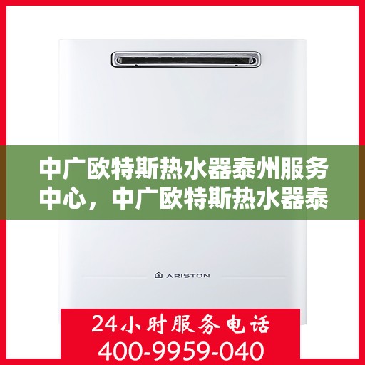 中广欧特斯热水器泰州服务中心，中广欧特斯热水器泰州服务中心，专业维修与优质服务一站解决您的热水难题