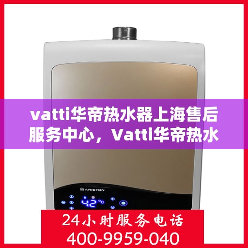 vatti华帝热水器上海售后服务中心，Vatti华帝热水器上海售后服务中心，专业维修，贴心服务