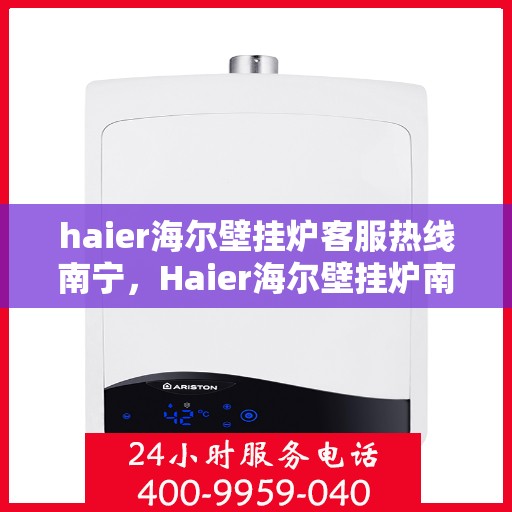haier海尔壁挂炉客服热线南宁，Haier海尔壁挂炉南宁客服热线全攻略