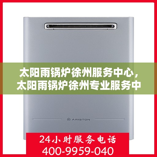 太阳雨锅炉徐州服务中心，太阳雨锅炉徐州专业服务中心，一站式服务，让您安心无忧