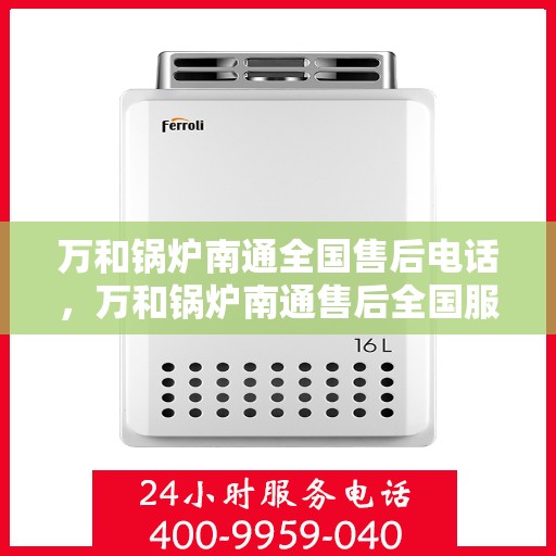 万和锅炉南通全国售后电话，万和锅炉南通售后全国服务热线公布