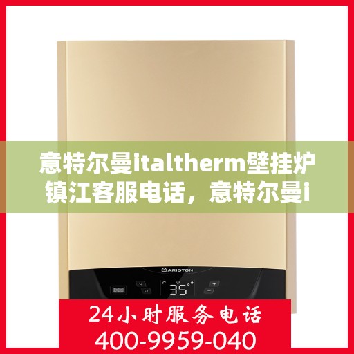 意特尔曼italtherm壁挂炉镇江客服电话，意特尔曼italtherm壁挂炉镇江客服热线及售后服务指南
