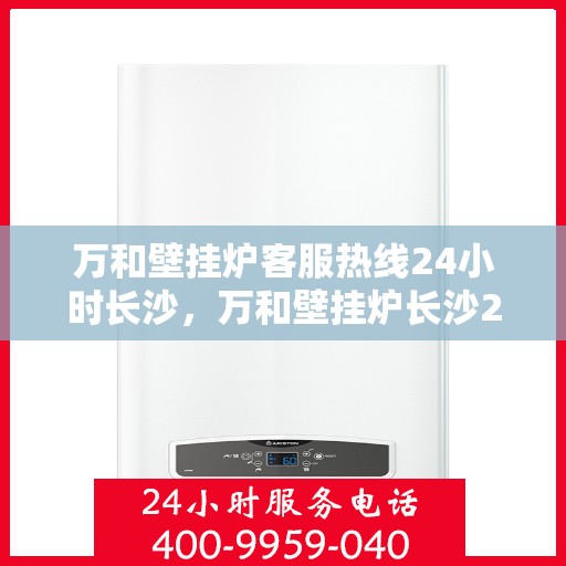 万和壁挂炉客服热线24小时长沙，万和壁挂炉长沙24小时客服热线全面服务