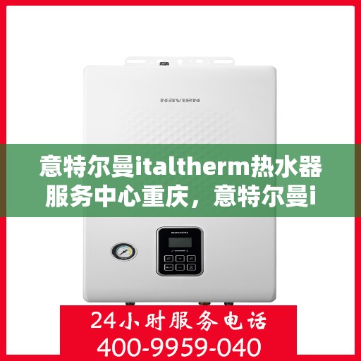 意特尔曼italtherm热水器服务中心重庆，意特尔曼italtherm热水器重庆服务中心，专业维修与保养一站式解决方案