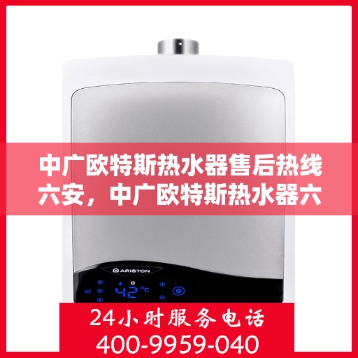 中广欧特斯热水器售后热线六安，中广欧特斯热水器六安售后热线及服务一览