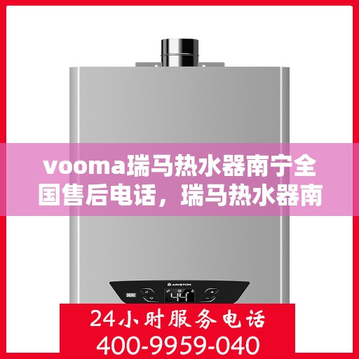 vooma瑞马热水器南宁全国售后电话，瑞马热水器南宁售后热线，专业维修与贴心服务！