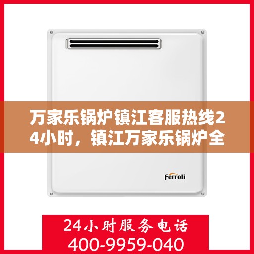 万家乐锅炉镇江客服热线24小时，镇江万家乐锅炉全天候客服热线，贴心服务不打烊
