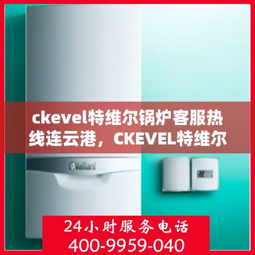 ckevel特维尔锅炉客服热线连云港，CKEVEL特维尔锅炉连云港客服热线，专业解答，贴心服务