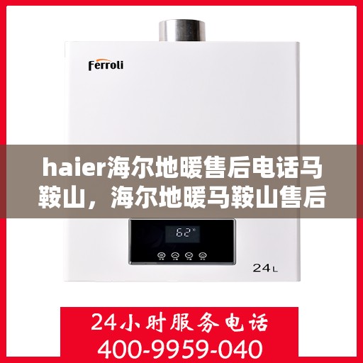 haier海尔地暖售后电话马鞍山，海尔地暖马鞍山售后电话及维修服务