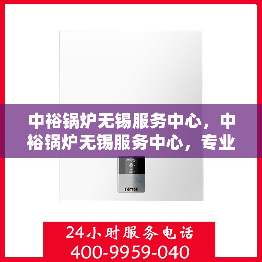 中裕锅炉无锡服务中心，中裕锅炉无锡服务中心，专业维修与优质服务的完美结合