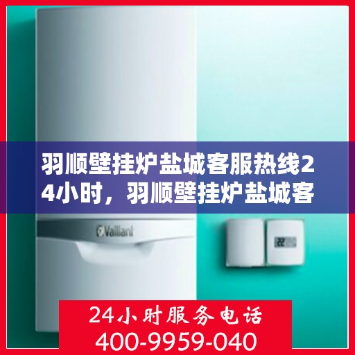 羽顺壁挂炉盐城客服热线24小时，羽顺壁挂炉盐城客服热线全天候服务，温暖您的生活