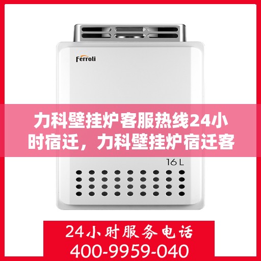 力科壁挂炉客服热线24小时宿迁，力科壁挂炉宿迁客服热线全天候为您服务